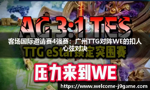 客场国际邀请赛4强赛：广州TTG对阵WE的扣人心弦对决
