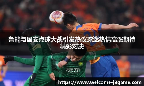 鲁能与国安点球大战引发热议球迷热情高涨期待精彩对决