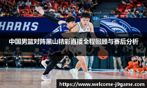 中国男篮对阵黑山精彩直播全程回顾与赛后分析